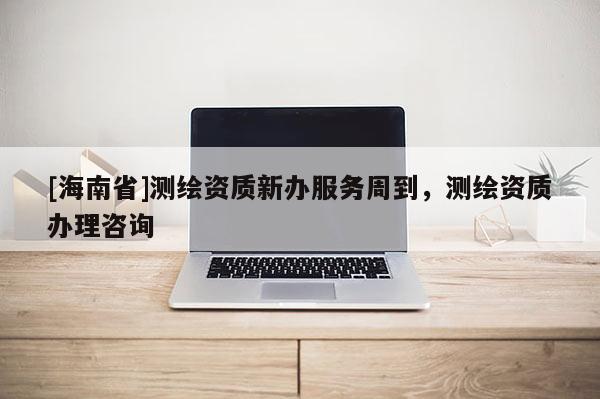 [海南省]測繪資質新辦服務周到，測繪資質辦理咨詢