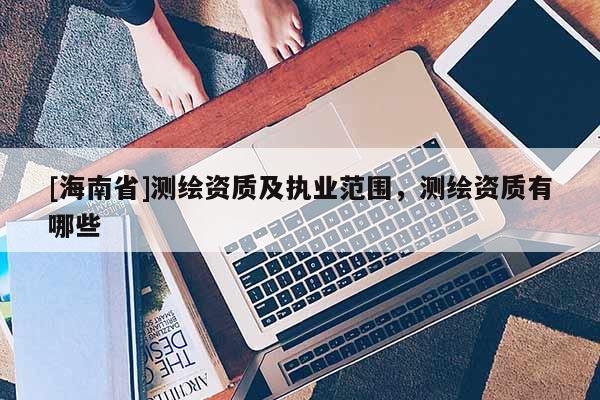 [海南省]測繪資質及執業范圍，測繪資質有哪些