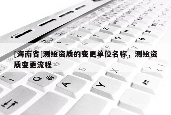 [海南省]測繪資質的變更單位名稱，測繪資質變更流程