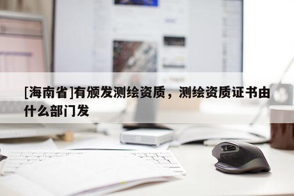 [海南省]有頒發測繪資質，測繪資質證書由什么部門發