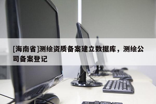 [海南省]測繪資質備案建立數據庫，測繪公司備案登記