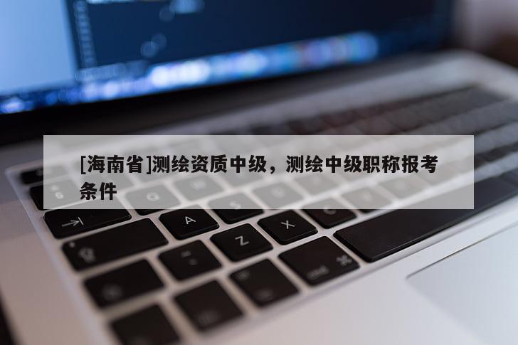 [海南省]測繪資質中級，測繪中級職稱報考條件