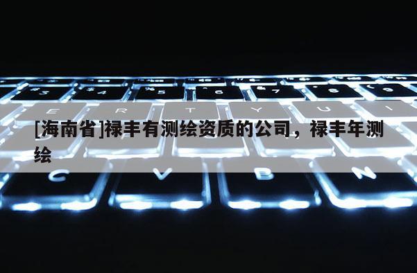 [海南省]祿豐有測繪資質的公司，祿豐年測繪