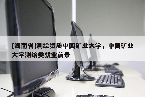 [海南省]測繪資質中國礦業大學，中國礦業大學測繪類就業前景