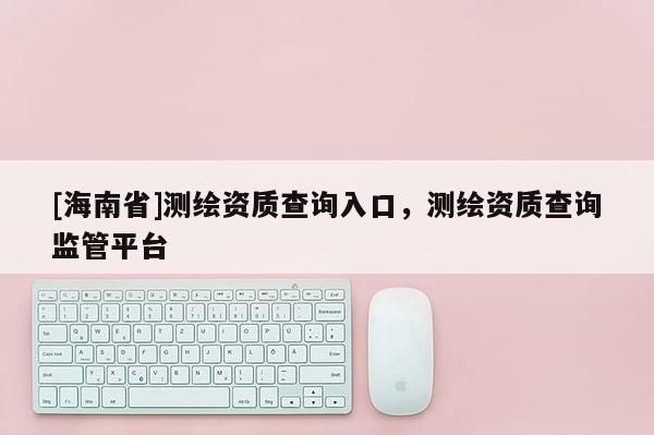 [海南省]測繪資質查詢入口，測繪資質查詢監管平臺