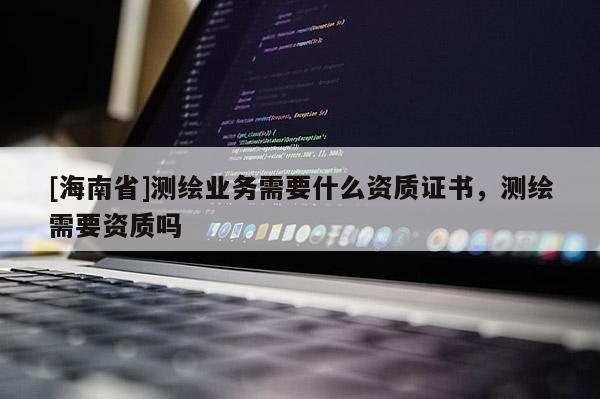 [海南省]測繪業務需要什么資質證書，測繪需要資質嗎