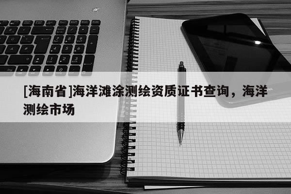 [海南省]海洋灘涂測繪資質證書查詢，海洋測繪市場