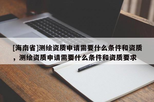 [海南省]測(cè)繪資質(zhì)申請(qǐng)需要什么條件和資質(zhì)，測(cè)繪資質(zhì)申請(qǐng)需要什么條件和資質(zhì)要求