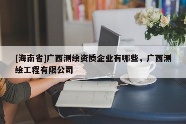 [海南省]廣西測(cè)繪資質(zhì)企業(yè)有哪些，廣西測(cè)繪工程有限公司