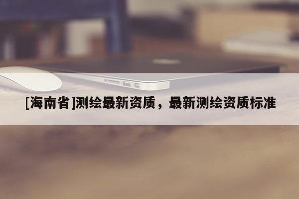 [海南省]測繪最新資質，最新測繪資質標準