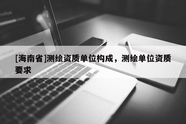 [海南省]測繪資質單位構成，測繪單位資質要求