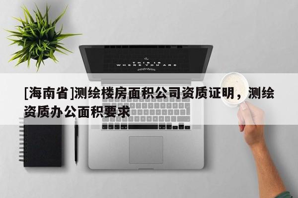 [海南省]測繪樓房面積公司資質證明，測繪資質辦公面積要求