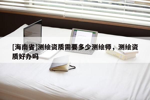 [海南省]測繪資質需要多少測繪師，測繪資質好辦嗎