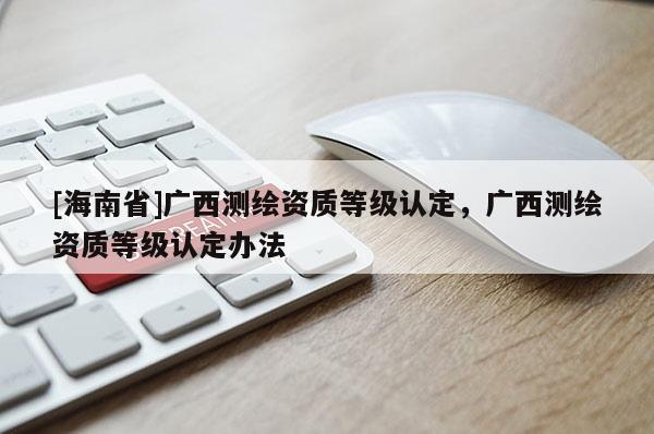 [海南省]廣西測繪資質等級認定，廣西測繪資質等級認定辦法