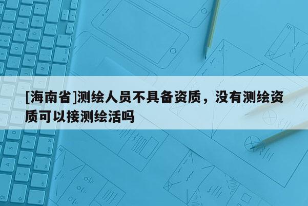 [海南省]測繪人員不具備資質，沒有測繪資質可以接測繪活嗎