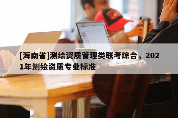 [海南省]測繪資質管理類聯考綜合，2021年測繪資質專業標準