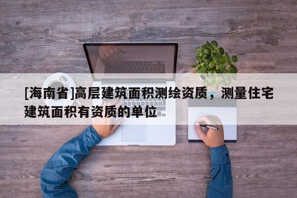 [海南省]高層建筑面積測繪資質，測量住宅建筑面積有資質的單位