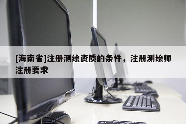 [海南省]注冊測繪資質的條件，注冊測繪師注冊要求