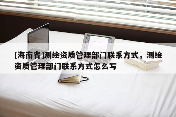 [海南省]測繪資質管理部門聯系方式，測繪資質管理部門聯系方式怎么寫