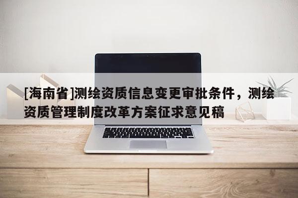 [海南省]測繪資質信息變更審批條件，測繪資質管理制度改革方案征求意見稿