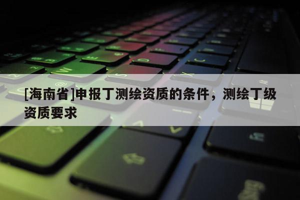[海南省]申報丁測繪資質的條件，測繪丁級資質要求
