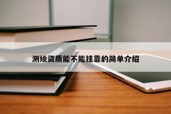 測繪資質能不能掛靠的簡單介紹