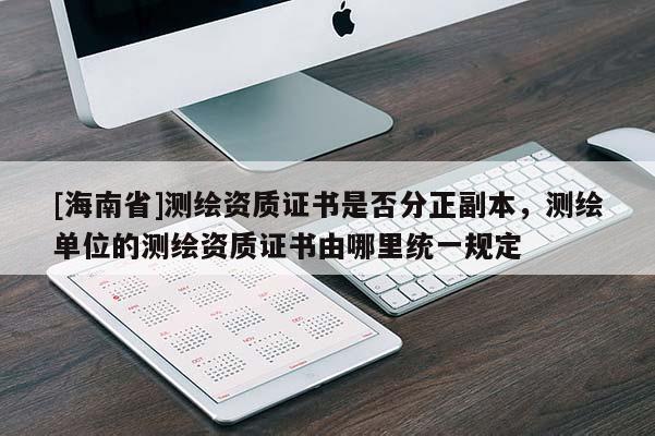 [海南省]測繪資質證書是否分正副本，測繪單位的測繪資質證書由哪里統一規定