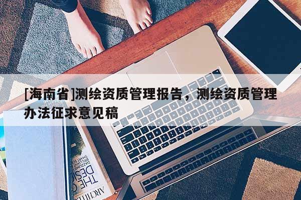[海南省]測繪資質(zhì)管理報(bào)告，測繪資質(zhì)管理辦法征求意見稿