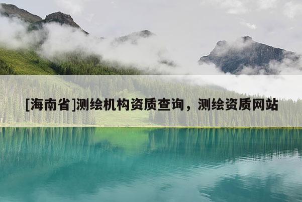 [海南省]測繪機(jī)構(gòu)資質(zhì)查詢，測繪資質(zhì)網(wǎng)站