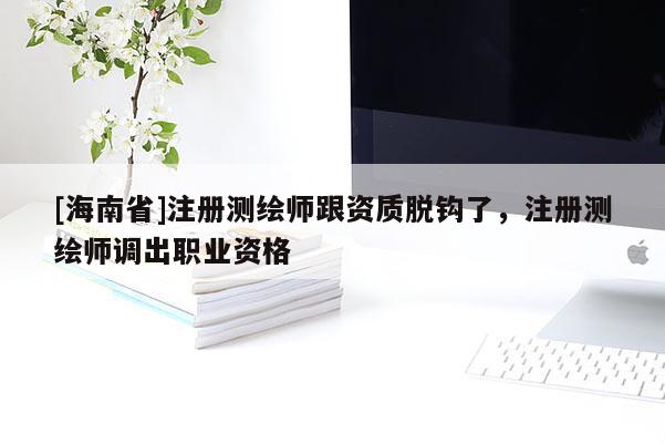 [海南省]注冊測繪師跟資質(zhì)脫鉤了，注冊測繪師調(diào)出職業(yè)資格