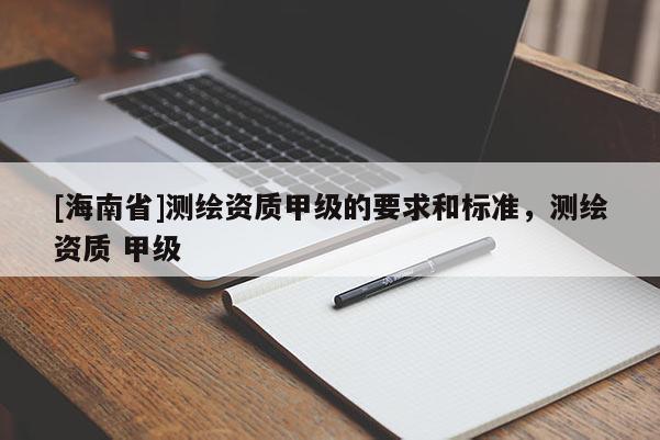 [海南省]測繪資質(zhì)甲級的要求和標(biāo)準(zhǔn)，測繪資質(zhì) 甲級