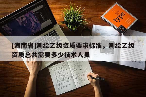 [海南省]測繪乙級資質要求標準，測繪乙級資質總共需要多少技術人員