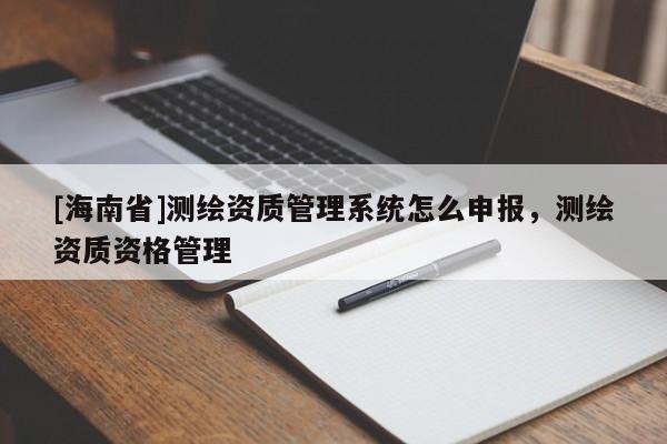 [海南省]測繪資質管理系統怎么申報，測繪資質資格管理