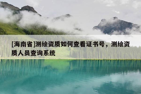 [海南省]測繪資質如何查看證書號，測繪資質人員查詢系統