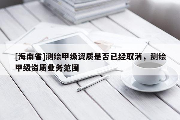 [海南省]測繪甲級資質是否已經取消，測繪甲級資質業務范圍