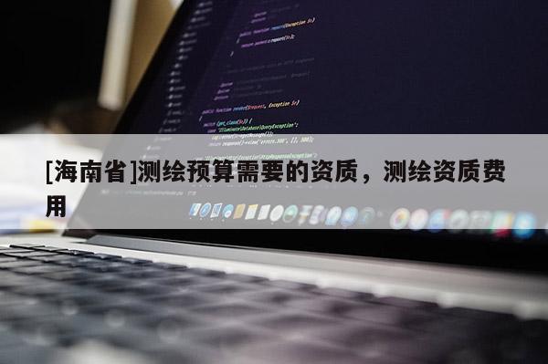 [海南省]測繪預算需要的資質，測繪資質費用