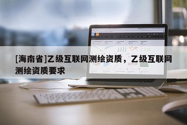 [海南省]乙級互聯網測繪資質，乙級互聯網測繪資質要求