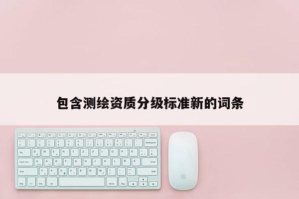 包含測繪資質分級標準新的詞條