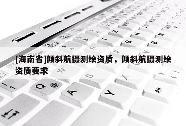 [海南省]傾斜航攝測繪資質(zhì)，傾斜航攝測繪資質(zhì)要求