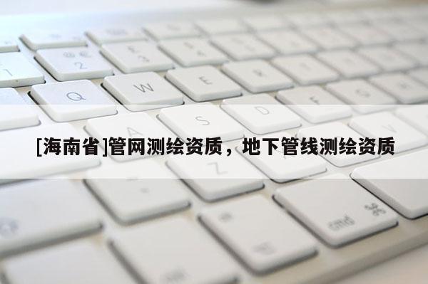 [海南省]管網(wǎng)測繪資質(zhì)，地下管線測繪資質(zhì)