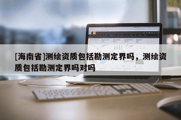 [海南省]測繪資質包括勘測定界嗎，測繪資質包括勘測定界嗎對嗎