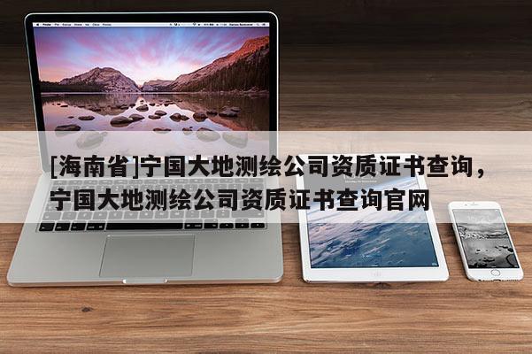 [海南省]寧國大地測繪公司資質證書查詢，寧國大地測繪公司資質證書查詢官網