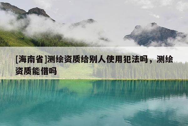 [海南省]測繪資質給別人使用犯法嗎，測繪資質能借嗎