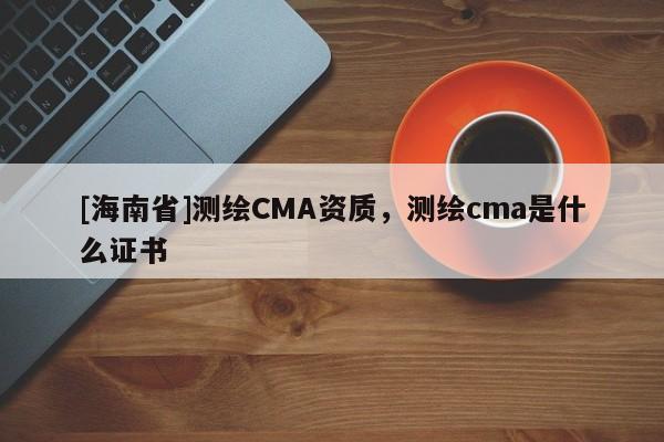 [海南省]測繪CMA資質，測繪cma是什么證書
