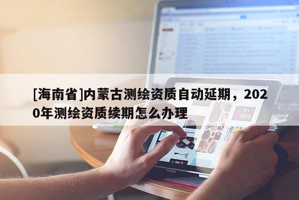 [海南省]內蒙古測繪資質自動延期，2020年測繪資質續期怎么辦理