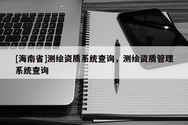 [海南省]測繪資質系統查詢，測繪資質管理系統查詢