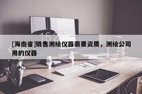 [海南省]銷售測繪儀器需要資質，測繪公司用的儀器