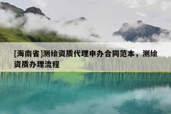 [海南省]測繪資質(zhì)代理申辦合同范本，測繪資質(zhì)辦理流程
