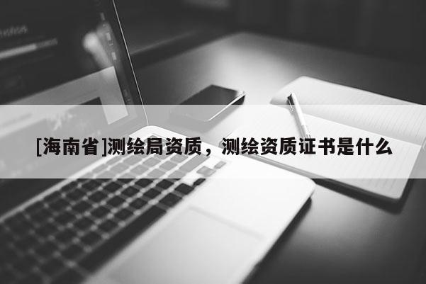 [海南省]測繪局資質，測繪資質證書是什么