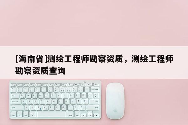 [海南省]測繪工程師勘察資質，測繪工程師勘察資質查詢
